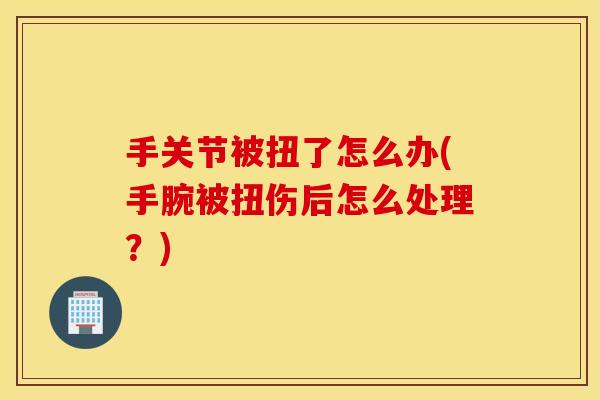 手关节被扭了怎么办(手腕被扭伤后怎么处理？)