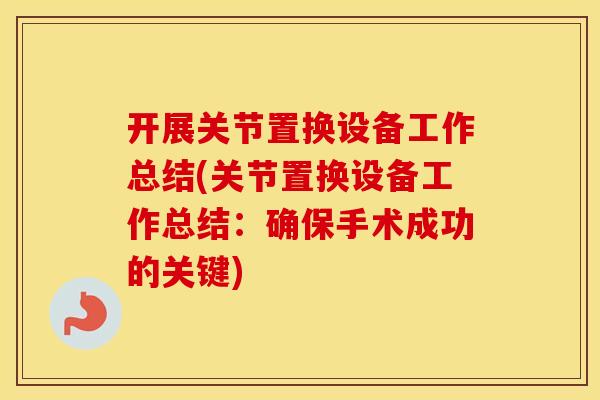开展关节置换设备工作总结(关节置换设备工作总结:确保手术成功的关键) 开展关节置换设备工作总结(关节置换设备工作总结:确保手术成功的关键)