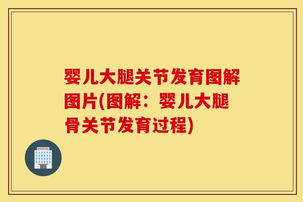 婴儿大腿关节发育图解图片(图解:婴儿大腿骨关节发育过程) 婴儿大腿关节发育图解图片(图解:婴儿大腿骨关节发育过程)
