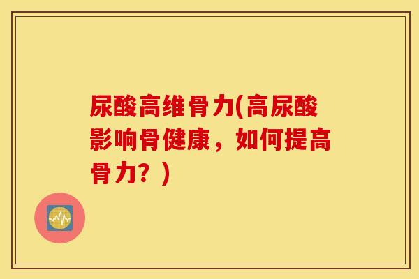 尿酸高维骨力(高尿酸影响骨健康,如何提高骨力?) 尿酸高维骨力(高尿酸影响骨健康,如何提高骨力?)