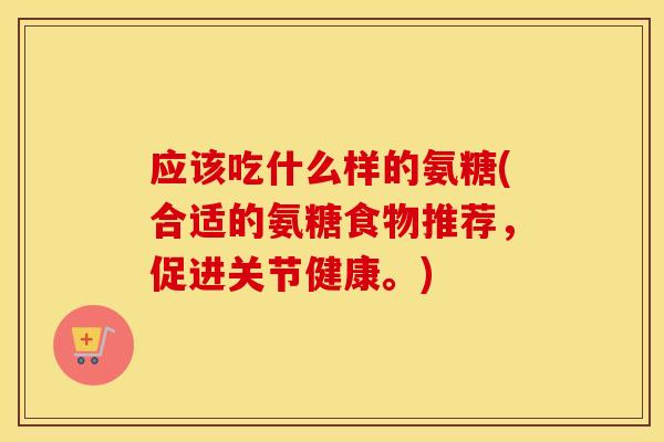 应该吃什么样的氨糖(合适的氨糖食物推荐，促进关节健康。)