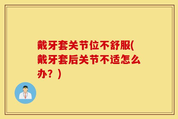 戴牙套关节位不舒服(戴牙套后关节不适怎么办？)