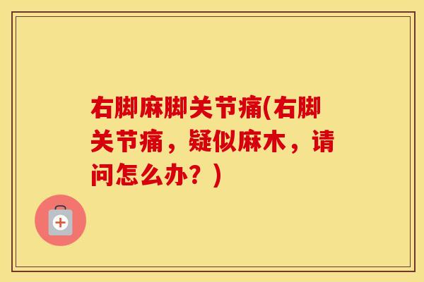 右脚麻脚关节痛(右脚关节痛，疑似麻木，请问怎么办？)