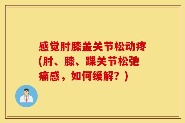 感觉肘膝盖关节松动疼(肘、膝、踝关节松弛痛感,如何缓解?) 感觉肘膝盖关节松动疼(肘、膝、踝关节松弛痛感,如何缓解?)