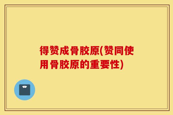 得赞成骨胶原(赞同使用骨胶原的重要性) 得赞成骨胶原(赞同使用骨胶原的重要性)