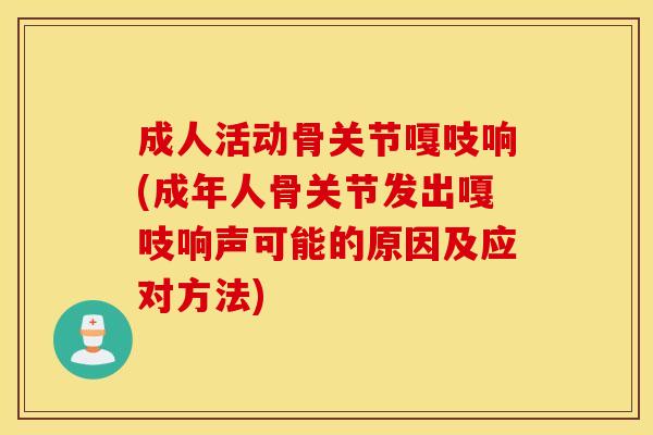 成人活动骨关节嘎吱响(成年人骨关节发出嘎吱响声可能的原因及应对方法)
