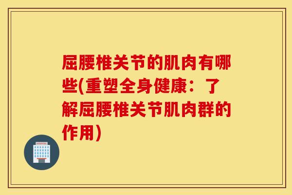 屈腰椎关节的肌肉有哪些(重塑全身健康:了解屈腰椎关节肌肉群的作用) 屈腰椎关节的肌肉有哪些(重塑全身健康:了解屈腰椎关节肌肉群的作用)