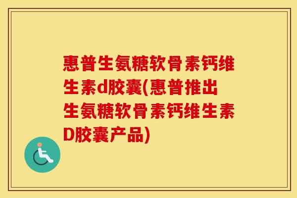 惠普生氨糖软骨素钙维生素d胶囊(惠普推出生氨糖软骨素钙维生素D胶囊产品) 惠普生氨糖软骨素钙维生素d胶囊(惠普推出生氨糖软骨素钙维生素D胶囊产品)
