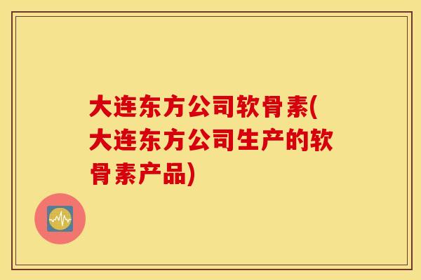 大连东方公司软骨素(大连东方公司生产的软骨素产品)