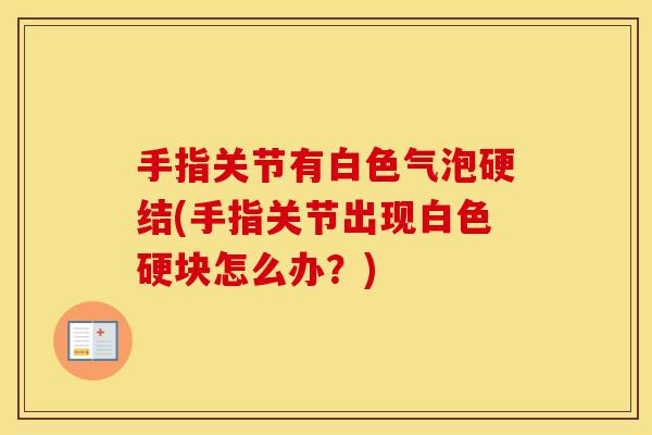 手指关节有白色气泡硬结(手指关节出现白色硬块怎么办?) 手指关节有白色气泡硬结(手指关节出现白色硬块怎么办?)