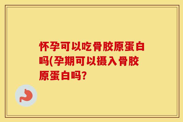 怀孕可以吃骨胶原蛋白吗(孕期可以摄入骨胶原蛋白吗? 怀孕可以吃骨胶原蛋白吗(孕期可以摄入骨胶原蛋白吗?
