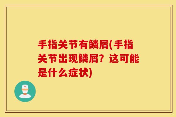 手指关节有鳞屑(手指关节出现鳞屑?这可能是什么症状) 手指关节有鳞屑(手指关节出现鳞屑?这可能是什么症状)
