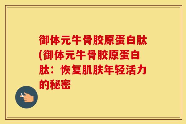 御体元牛骨胶原蛋白肽(御体元牛骨胶原蛋白肽:恢复年轻活力的秘密 御体元牛骨胶原蛋白肽(御体元牛骨胶原蛋白肽:恢复年轻活力的秘密
