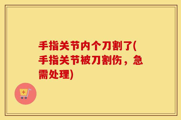 手指关节内个刀割了(手指关节被刀割伤,急需处理) 手指关节内个刀割了(手指关节被刀割伤,急需处理)