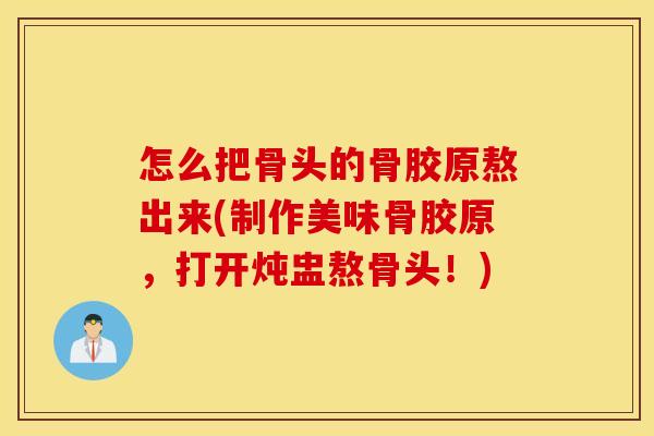 怎么把骨头的骨胶原熬出来(制作美味骨胶原，打开炖盅熬骨头！)