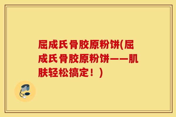 屈成氏骨胶原粉饼(屈成氏骨胶原粉饼——轻松搞定!) 屈成氏骨胶原粉饼(屈成氏骨胶原粉饼——轻松搞定!)