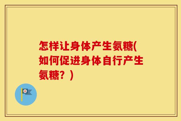 怎样让身体产生氨糖(如何促进身体自行产生氨糖?) 怎样让身体产生氨糖(如何促进身体自行产生氨糖?)