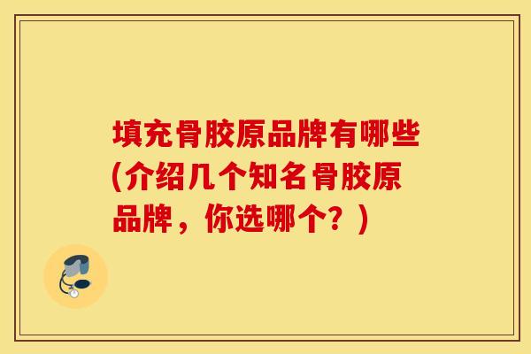 填充骨胶原品牌有哪些(介绍几个知名骨胶原品牌，你选哪个？)