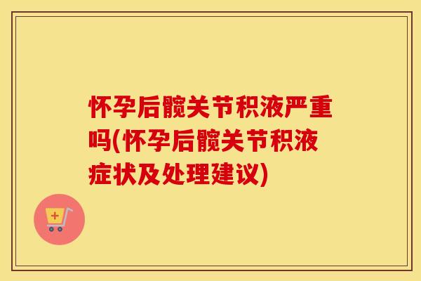怀孕后髋关节积液严重吗(怀孕后髋关节积液症状及处理建议) 怀孕后髋关节积液严重吗(怀孕后髋关节积液症状及处理建议)