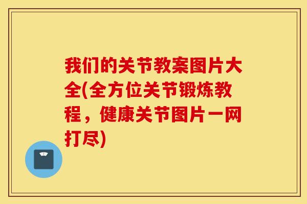 我们的关节教案图片大全(全方位关节锻炼教程,健康关节图片一网打尽) 我们的关节教案图片大全(全方位关节锻炼教程,健康关节图片一网打尽)