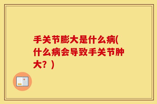 手关节膨大是什么(什么会导致手关节肿大?) 手关节膨大是什么(什么会导致手关节肿大?)