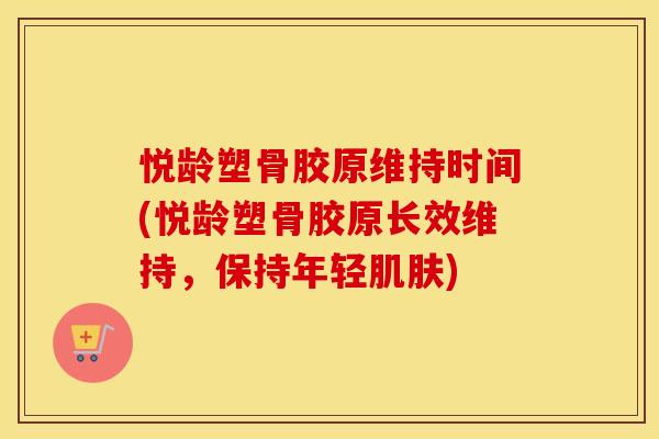 悦龄塑骨胶原维持时间(悦龄塑骨胶原长效维持，保持年轻)