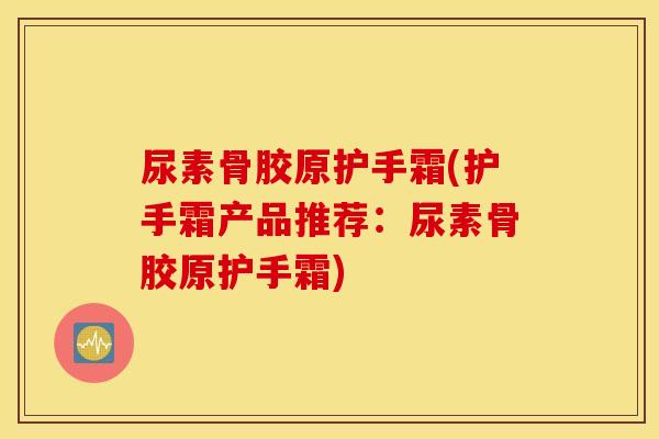 尿素骨胶原护手霜(护手霜产品推荐:尿素骨胶原护手霜) 尿素骨胶原护手霜(护手霜产品推荐:尿素骨胶原护手霜)
