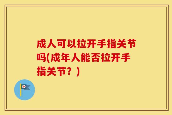 成人可以拉开手指关节吗(成年人能否拉开手指关节?) 成人可以拉开手指关节吗(成年人能否拉开手指关节?)
