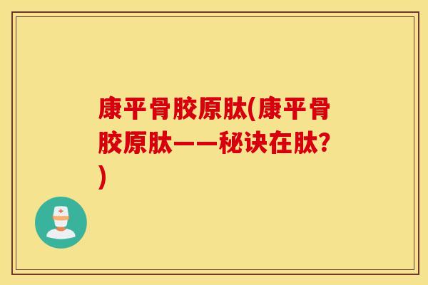 康平骨胶原肽(康平骨胶原肽——秘诀在肽?) 康平骨胶原肽(康平骨胶原肽——秘诀在肽?)