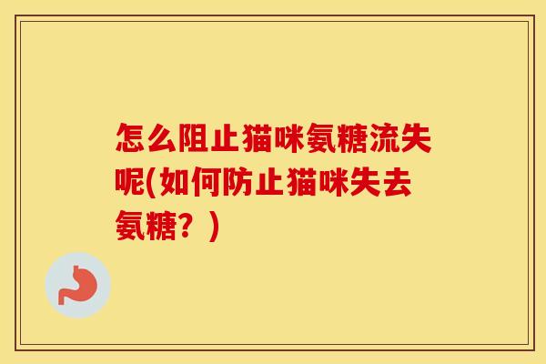 怎么阻止猫咪氨糖流失呢(如何防止猫咪失去氨糖?) 怎么阻止猫咪氨糖流失呢(如何防止猫咪失去氨糖?)