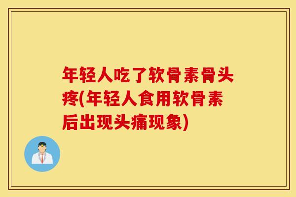 年轻人吃了软骨素骨头疼(年轻人食用软骨素后出现头痛现象) 年轻人吃了软骨素骨头疼(年轻人食用软骨素后出现头痛现象)