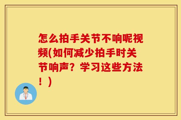 怎么拍手关节不响呢视频(如何减少拍手时关节响声?学习这些方法!) 怎么拍手关节不响呢视频(如何减少拍手时关节响声?学习这些方法!)