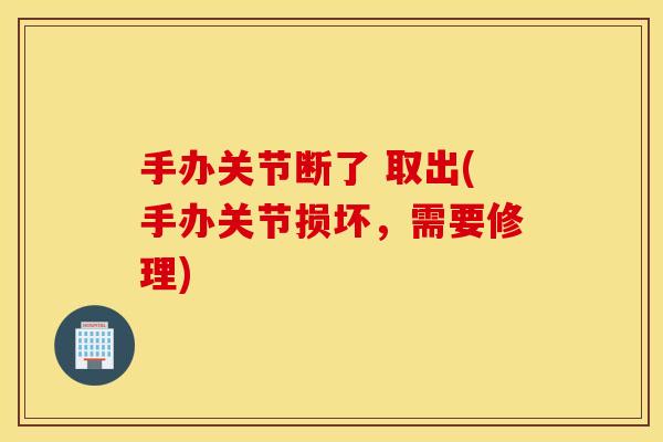 手办关节断了 取出(手办关节损坏，需要修理)
