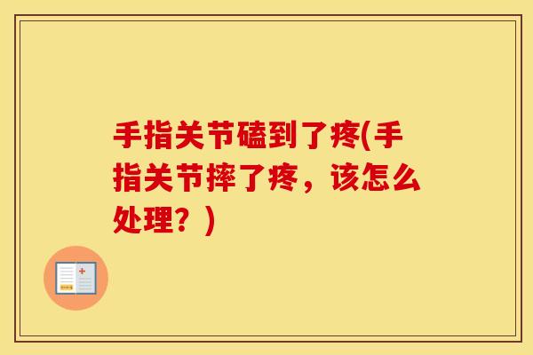 手指关节磕到了疼(手指关节摔了疼,该怎么处理?) 手指关节磕到了疼(手指关节摔了疼,该怎么处理?)