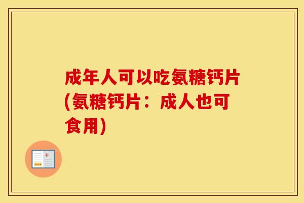 成年人可以吃氨糖钙片(氨糖钙片:成人也可食用) 成年人可以吃氨糖钙片(氨糖钙片:成人也可食用)