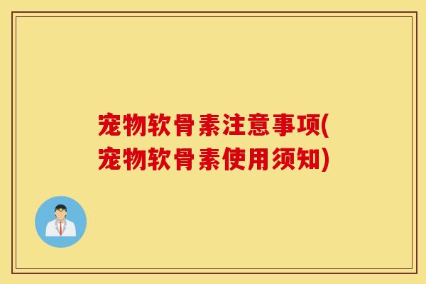 宠物软骨素注意事项(宠物软骨素使用须知) 宠物软骨素注意事项(宠物软骨素使用须知)