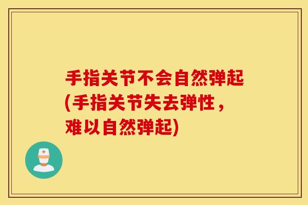 手指关节不会自然弹起(手指关节失去弹性,难以自然弹起) 手指关节不会自然弹起(手指关节失去弹性,难以自然弹起)