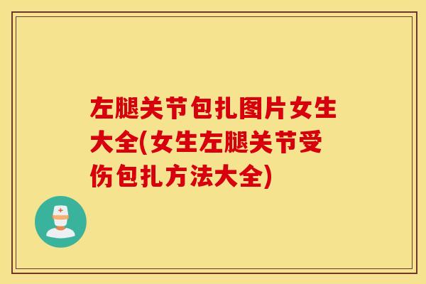 左腿关节包扎图片女生大全(女生左腿关节受伤包扎方法大全) 左腿关节包扎图片女生大全(女生左腿关节受伤包扎方法大全)