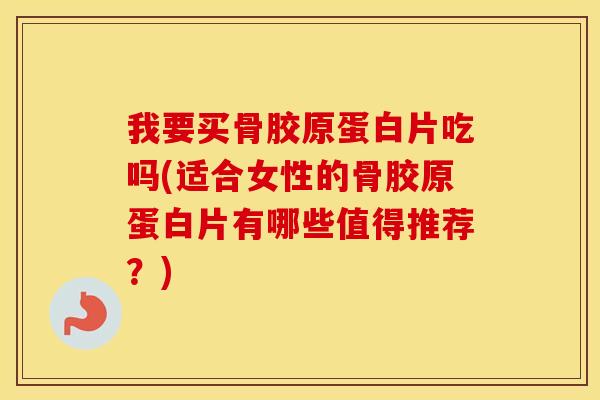 我要买骨胶原蛋白片吃吗(适合女性的骨胶原蛋白片有哪些值得推荐?) 我要买骨胶原蛋白片吃吗(适合女性的骨胶原蛋白片有哪些值得推荐?)