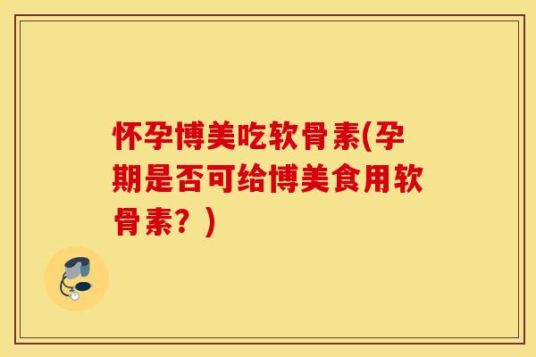怀孕博美吃软骨素(孕期是否可给博美食用软骨素?) 怀孕博美吃软骨素(孕期是否可给博美食用软骨素?)