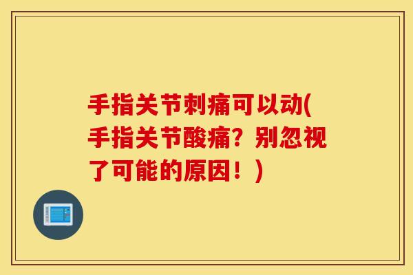 手指关节刺痛可以动(手指关节酸痛?别忽视了可能的原因!) 手指关节刺痛可以动(手指关节酸痛?别忽视了可能的原因!)