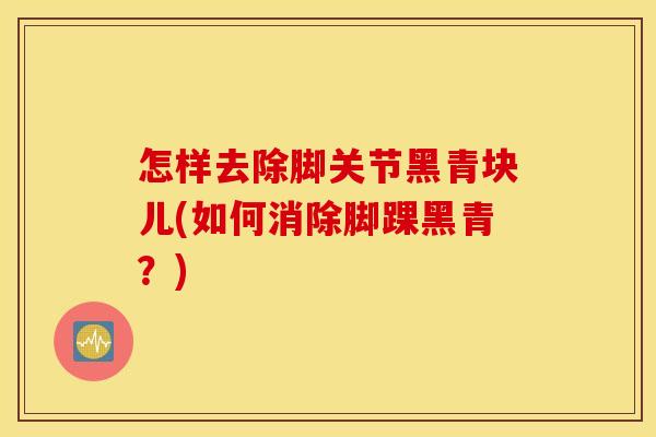 怎样去除脚关节黑青块儿(如何消除脚踝黑青?) 怎样去除脚关节黑青块儿(如何消除脚踝黑青?)