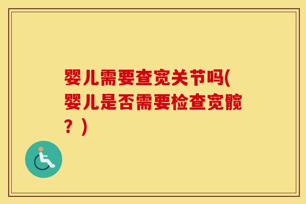 婴儿需要查宽关节吗(婴儿是否需要检查宽髋?) 婴儿需要查宽关节吗(婴儿是否需要检查宽髋?)
