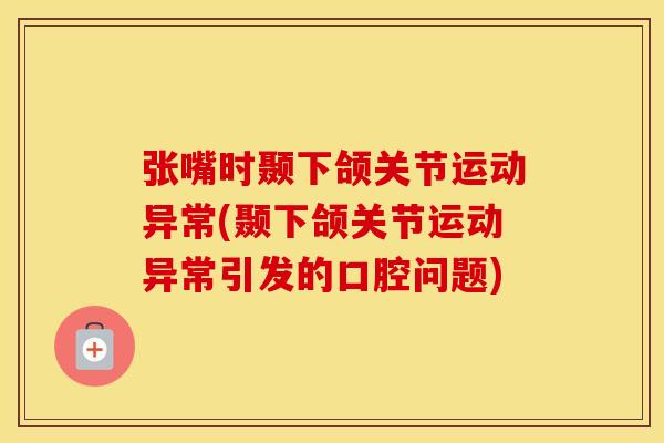 张嘴时颞下颌关节运动异常(颞下颌关节运动异常引发的口腔问题) 张嘴时颞下颌关节运动异常(颞下颌关节运动异常引发的口腔问题)