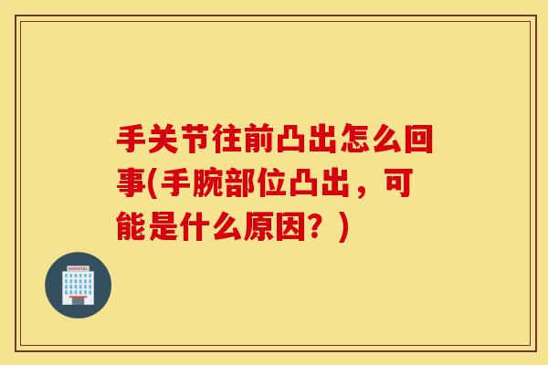 手关节往前凸出怎么回事(手腕部位凸出,可能是什么原因?) 手关节往前凸出怎么回事(手腕部位凸出,可能是什么原因?)