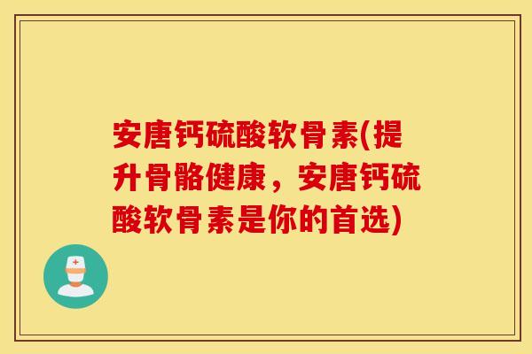 安唐钙硫酸软骨素(提升骨骼健康,安唐钙硫酸软骨素是你的首选) 安唐钙硫酸软骨素(提升骨骼健康,安唐钙硫酸软骨素是你的首选)