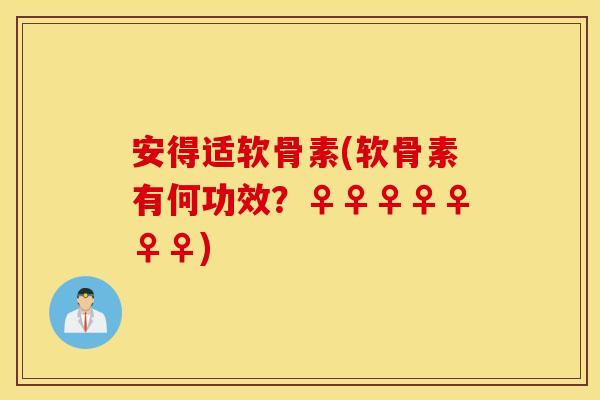 安得适软骨素(软骨素有何功效?♀♀♀♀♀♀♀) 安得适软骨素(软骨素有何功效?♀♀♀♀♀♀♀)
