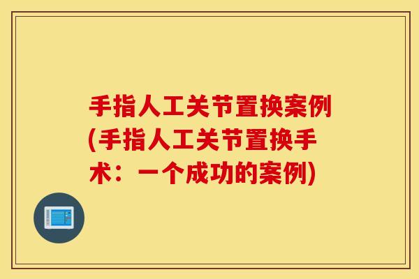 手指人工关节置换案例(手指人工关节置换手术:一个成功的案例) 手指人工关节置换案例(手指人工关节置换手术:一个成功的案例)