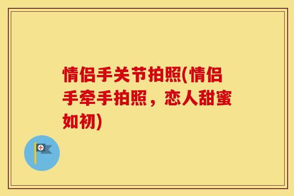 情侣手关节拍照(情侣手牵手拍照,恋人甜蜜如初) 情侣手关节拍照(情侣手牵手拍照,恋人甜蜜如初)