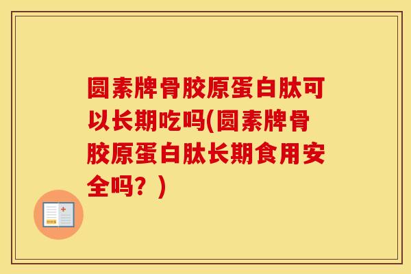 圆素牌骨胶原蛋白肽可以长期吃吗(圆素牌骨胶原蛋白肽长期食用安全吗?) 圆素牌骨胶原蛋白肽可以长期吃吗(圆素牌骨胶原蛋白肽长期食用安全吗?)